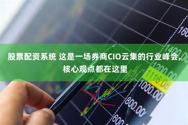 股票配资系统 这是一场券商CIO云集的行业峰会, 核心观点都在这里
