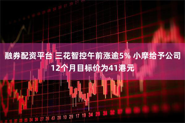 融券配资平台 三花智控午前涨逾5% 小摩给予公司12个月目标价为41港元