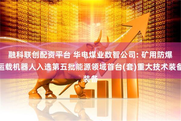 融科联创配资平台 华电煤业数智公司: 矿用防爆运载机器人入选第五批能源领域首台(套)重大技术装备