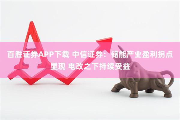 百胜证券APP下载 中信证券：储能产业盈利拐点显现 电改之下持续受益