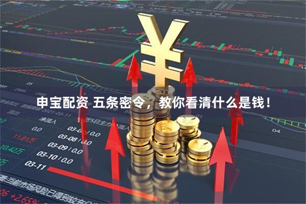申宝配资 五条密令，教你看清什么是钱！