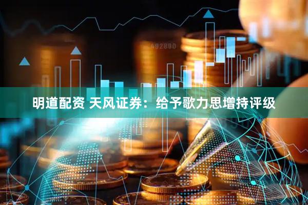明道配资 天风证券：给予歌力思增持评级