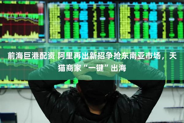 前海巨港配资 阿里再出新招争抢东南亚市场，天猫商家“一键”出海
