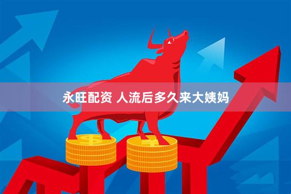 永旺配资 人流后多久来大姨妈
