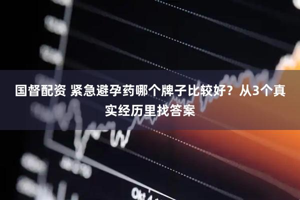 国督配资 紧急避孕药哪个牌子比较好？从3个真实经历里找答案