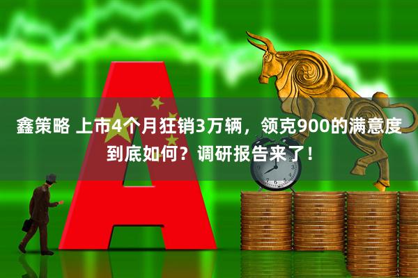 鑫策略 上市4个月狂销3万辆，领克900的满意度到底如何？调研报告来了！