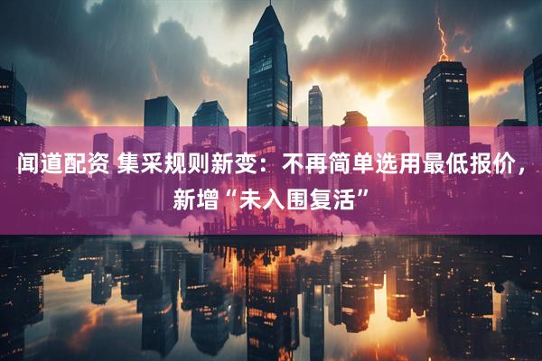 闻道配资 集采规则新变：不再简单选用最低报价，新增“未入围复活”