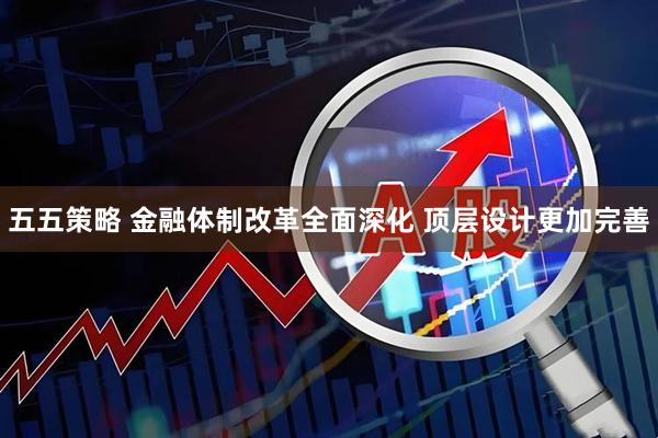 五五策略 金融体制改革全面深化 顶层设计更加完善