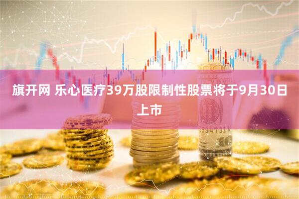 旗开网 乐心医疗39万股限制性股票将于9月30日上市