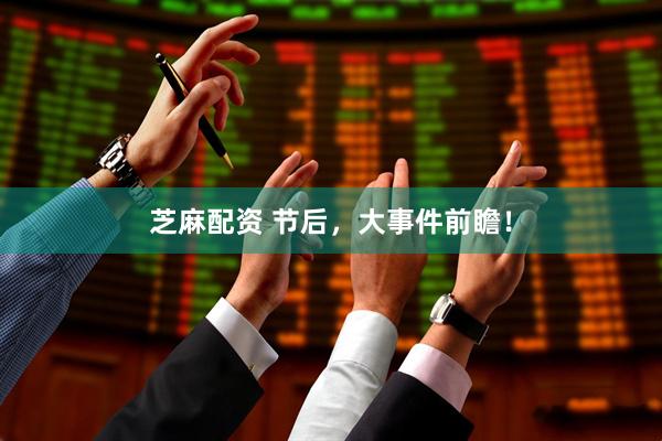 芝麻配资 节后，大事件前瞻！