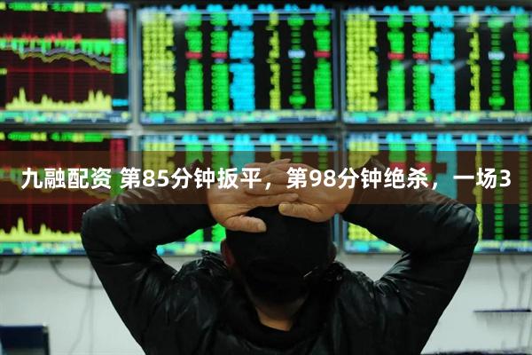 九融配资 第85分钟扳平，第98分钟绝杀，一场3