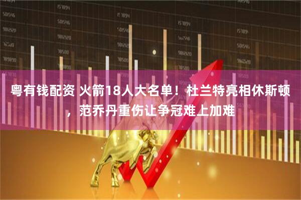 粤有钱配资 火箭18人大名单！杜兰特亮相休斯顿，范乔丹重伤让争冠难上加难