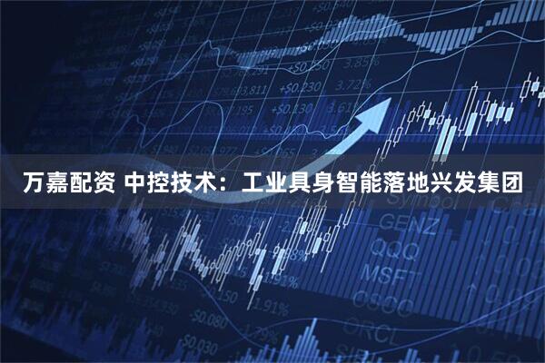 万嘉配资 中控技术：工业具身智能落地兴发集团