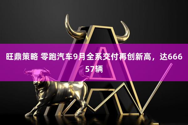 旺鼎策略 零跑汽车9月全系交付再创新高，达66657辆