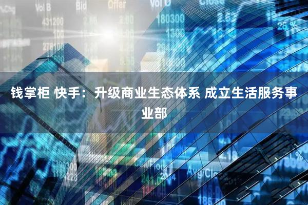 钱掌柜 快手：升级商业生态体系 成立生活服务事业部
