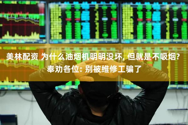 美林配资 为什么油烟机明明没坏, 但就是不吸烟? 奉劝各位: 别被维修工骗了