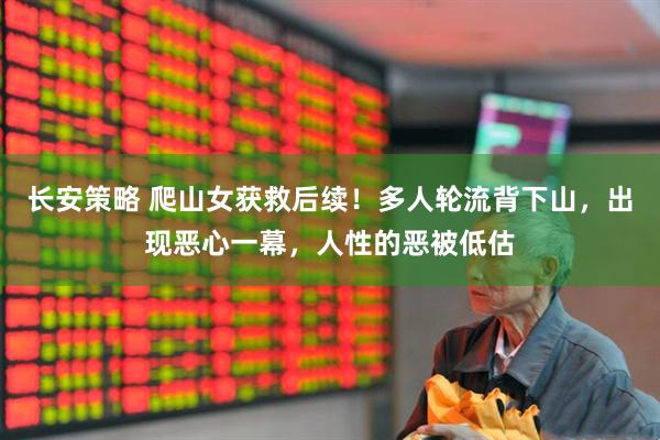 长安策略 爬山女获救后续！多人轮流背下山，出现恶心一幕，人性的恶被低估