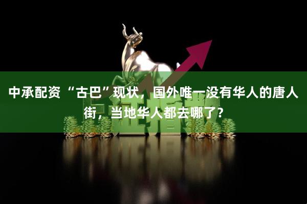 中承配资 “古巴”现状，国外唯一没有华人的唐人街，当地华人都去哪了？