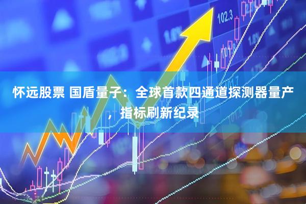怀远股票 国盾量子：全球首款四通道探测器量产，指标刷新纪录