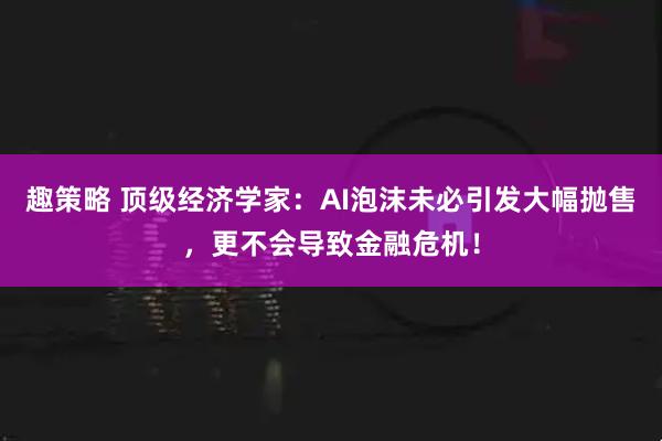 趣策略 顶级经济学家：AI泡沫未必引发大幅抛售，更不会导致金融危机！