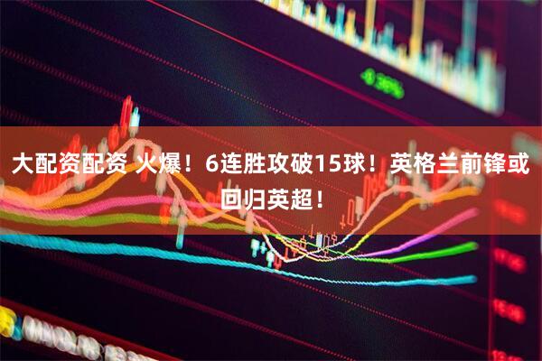 大配资配资 火爆！6连胜攻破15球！英格兰前锋或回归英超！