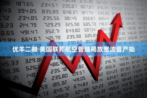 优羊二融 美国联邦航空管理局放宽波音产能