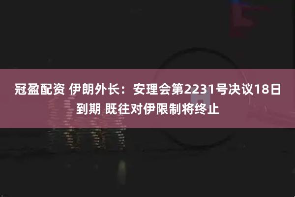 冠盈配资 伊朗外长：安理会第2231号决议18日到期 既往对伊限制将终止