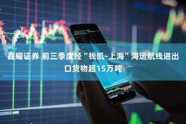 鑫耀证券 前三季度经“钱凯-上海”海运航线进出口货物超15万吨