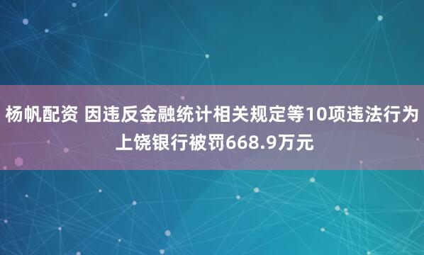 杨帆配资 因违反金融统计相关规定等10项违法行为 上饶银行被罚668.9万元