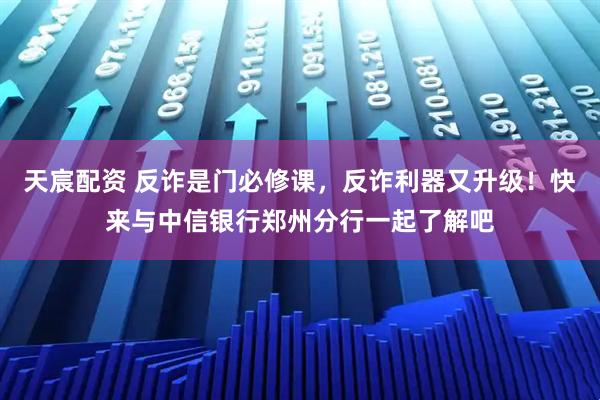 天宸配资 反诈是门必修课,反诈利器又升级!快来与中信银行郑州分行一起了解吧