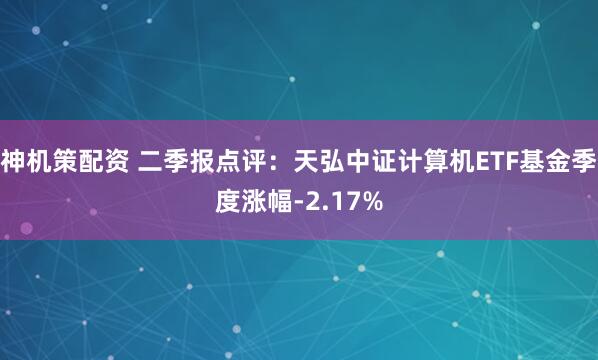神机策配资 二季报点评:天弘中证计算机ETF基金季度涨幅-2.17%