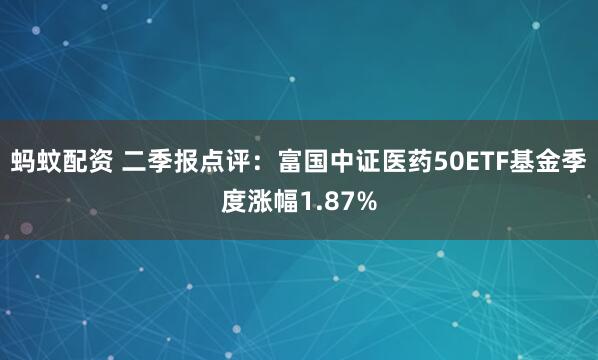 蚂蚊配资 二季报点评：富国中证医药50ETF基金季度涨幅1.87%