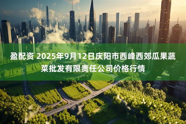 盈配资 2025年9月12日庆阳市西峰西郊瓜果蔬菜批发有限责任公司价格行情