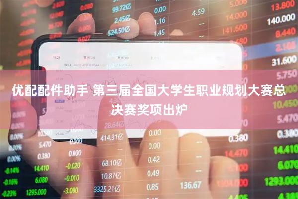优配配件助手 第三届全国大学生职业规划大赛总决赛奖项出炉